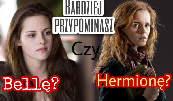 Jesteś bardziej jak Bella czy Hermiona?