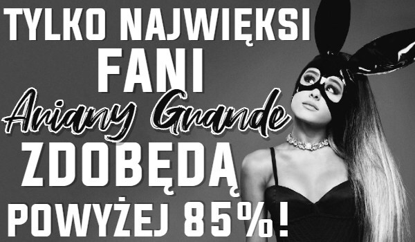 Tylko najwięksi fani Ariany Grande zdobędą powyżej 85%!