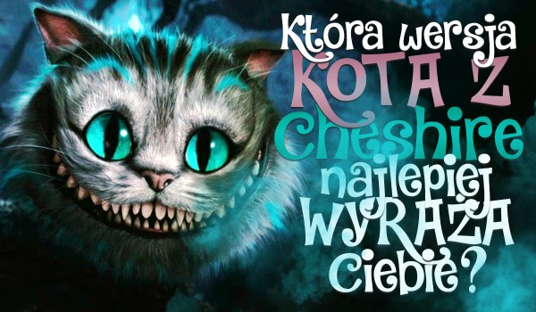 Która wersja Kota z Cheshire najlepiej wyraża Ciebie?