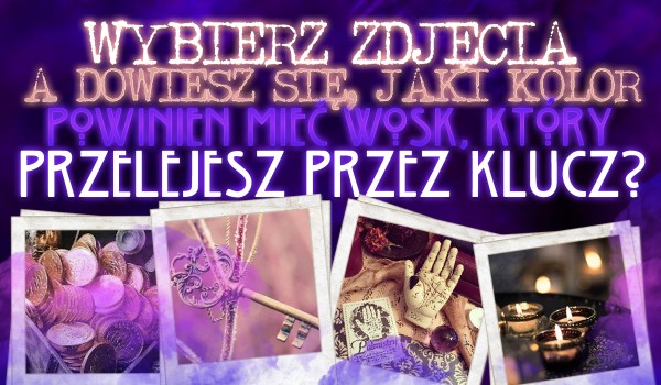 Wybierz zdjęcia, a dowiesz się, jaki kolor powinien mieć wosk, który przelejesz przez klucz!