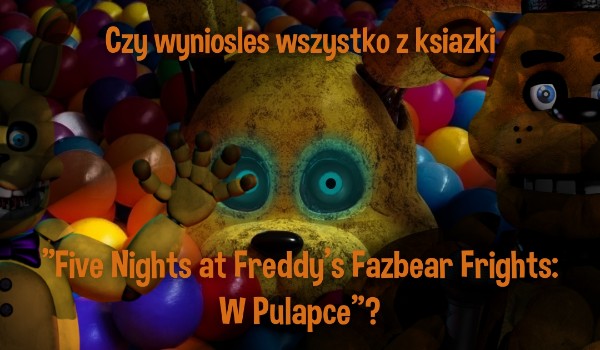 Czy wyniosłeś wszystko z książki „Five Nights at Freddy’s Fazbear Frights: W Pułapce”?