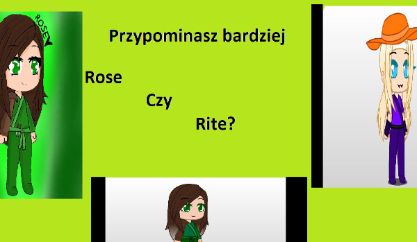 Przypominasz bardziej Rose czy Rite?