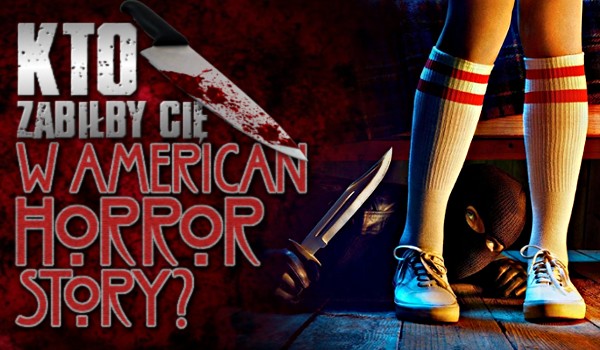 Kto zabiłby Cię w „American Horror Story”?