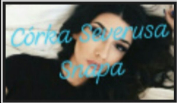 Córka Severusa Snapa – cz.8