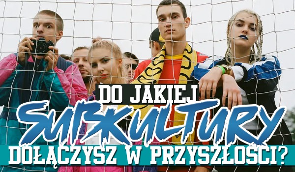 Do jakiej subkultury dołączysz w przyszłości?