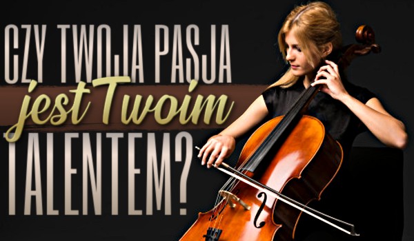 Czy Twoja pasja jest Twoim talentem?