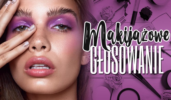 Makijażowe głosowanie!
