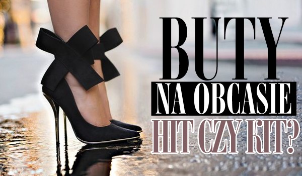 Hit czy Kit – buty na obcasach!