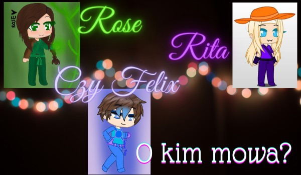 Rose, Rita czy Felix o kim mowa?
