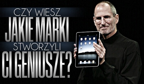Czy wiesz jakie marki stworzyli ci geniusze?