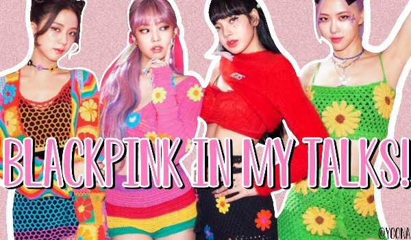 BLACKPINK IN MY TALKS!