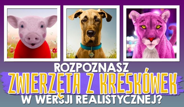 Czy rozpoznasz zwierzęta z kreskówek w wersji realistycznej?