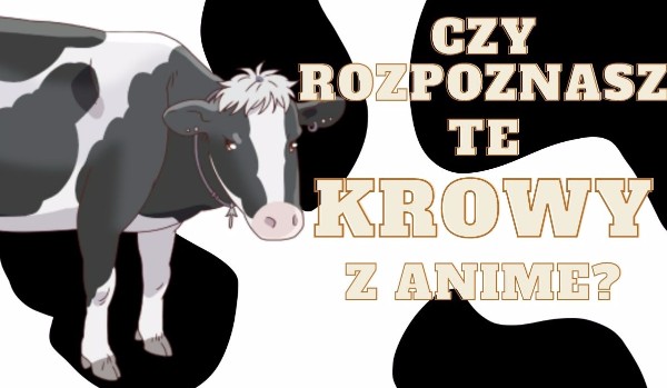 Czy rozpoznasz te krowy z anime?