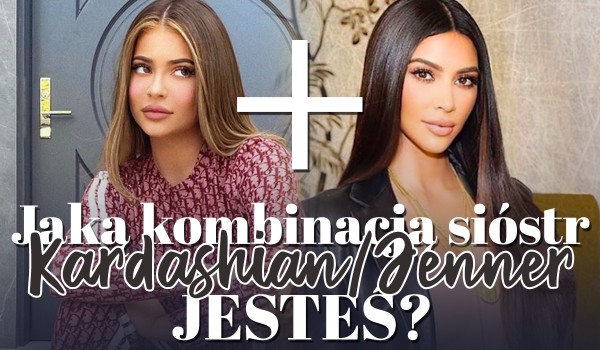 Jaką kombinacją dwóch sióstr Kardashian/Jenner jesteś?