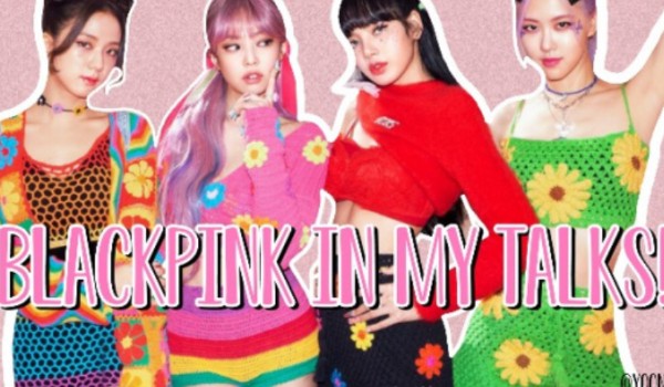 BLACKPINK IN MY TALKS!