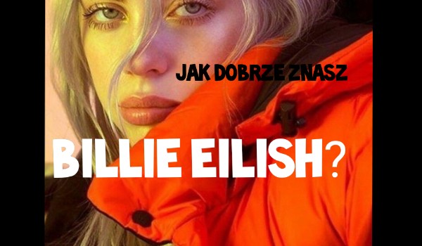 Jak dobrze znasz Billie Eilish? Sprawdź!