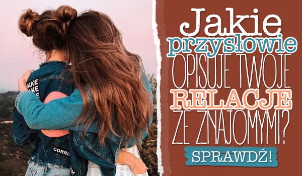 Jakie przysłowie opisuje Twoje relacje ze znajomymi?