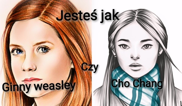 Jesteś jak Ginny Weasley czy Cho Chang?