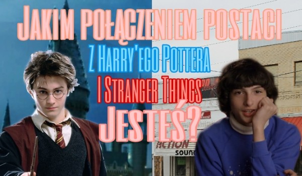 Jakim połączeniem postaci z Harry’ego Pottera i Stranger Things jesteś?