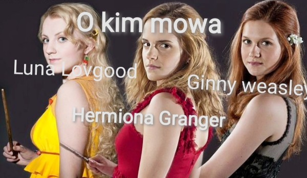 Luna Lovgood, Hermiona Granger, Ginny Weasley o kim mowa?