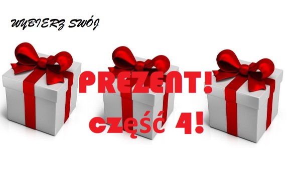 Wybierz swój prezent! Część 4!