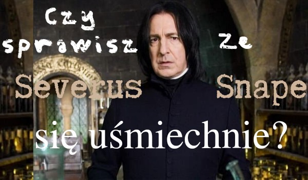 Czy Severus Snape się przy tobie uśmiechnie?