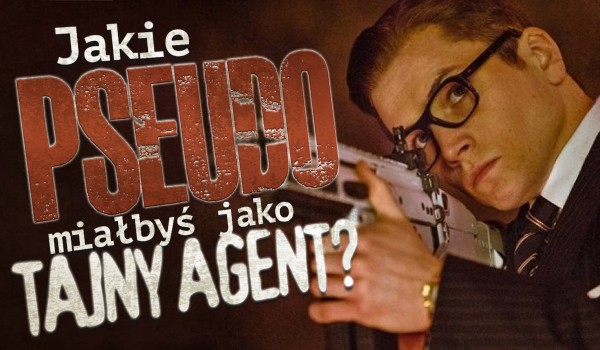Jakie miałbyś pseudo jako tajny agent?