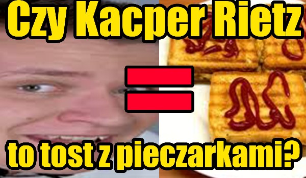 Czy Kacper Rietz to tost z pieczarkami?