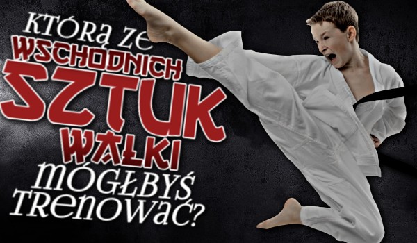 Którą ze wschodnich sztuk walki mógłbyś trenować?