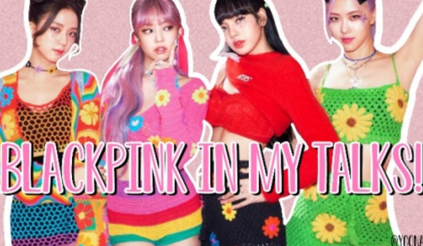 BLACKPINK IN MY TALKS!