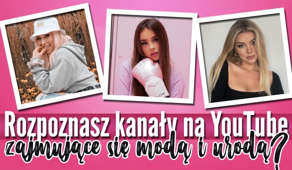Czy rozpoznasz kanały na YouTube zajmujące się modą i urodą?