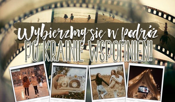 Wybierzmy się w podróż po krainie wspomnień!