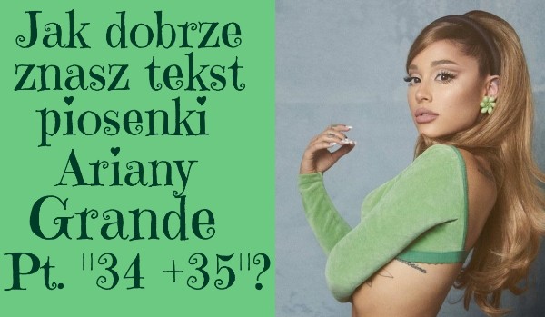 Jak dobrze znasz piosenkę Ariany Grande pod tytułem „34 +35”?
