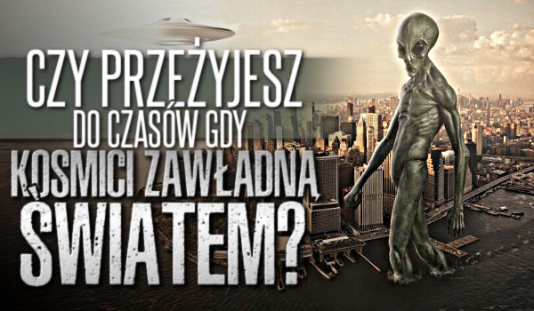 Czy przeżyjesz do czasów gdy kosmici zawładną światem?