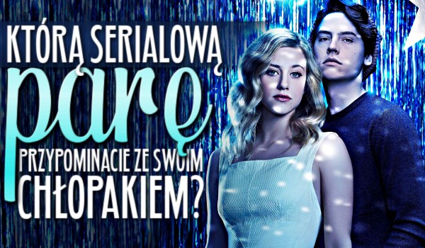 Którą serialową parę przypominacie ze swoim chłopakiem?