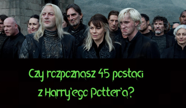 Czy rozpoznasz 45 postaci z serii ,,Harry Potter”?