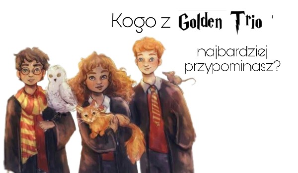 Kogo z „Golden Trio” przypominasz najbardziej?