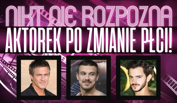 Nikt nie rozpozna wszystkich aktorek po zmianie płci!