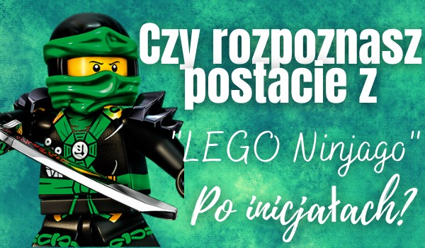 Czy rozpoznasz postacie z LEGO Ninjago po inicjałach?