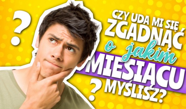 Czy uda mi się zgadnąć, o jakim miesiącu myślisz?