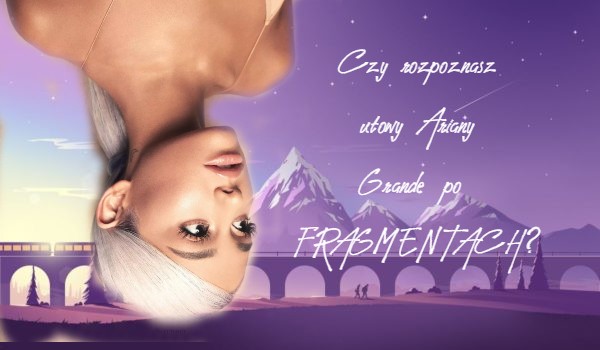 Czy rozpoznasz utwory Ariany Grande po FRAGMENTACH?