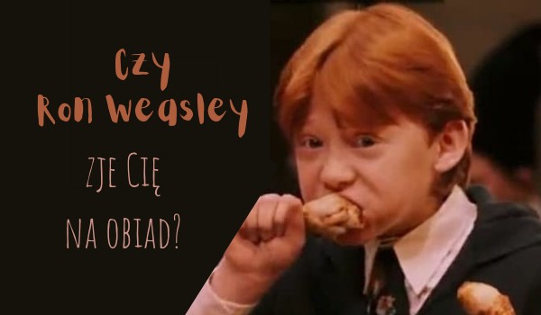 Czy Ron Weasley zje Cię na obiad?