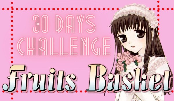 30 days challenge – Fruits Basket! – Podziękowania, wyjaśnienia, itp. itd. …