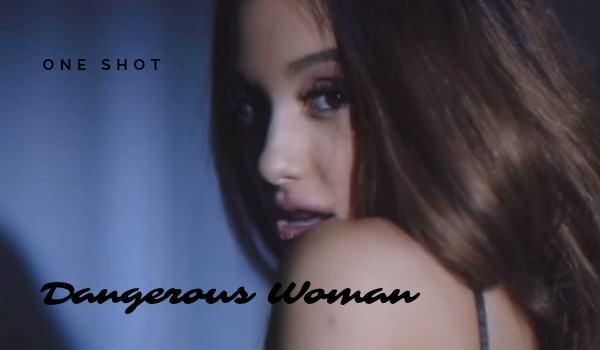 Dangerous Woman – one shot