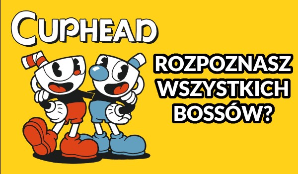 Czy rozpoznasz wszystkich bossów z gry „Cuphead”?