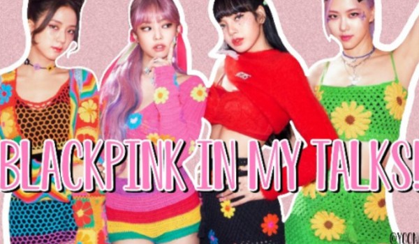 BLACKPINK IN MY TALKS!