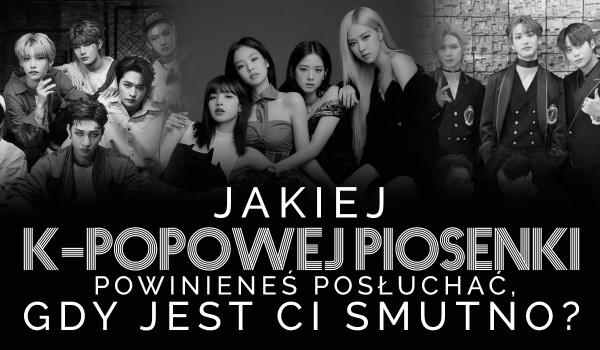 Jakiej K-POPOWEJ piosenki powinieneś posłuchać, gdy Ci smutno?