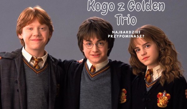 Kogo z Golden Trio najbardziej przypominasz?