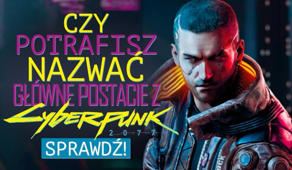 Czy potrafisz nazwać główne postacie z gry Cyberpunk 2077?