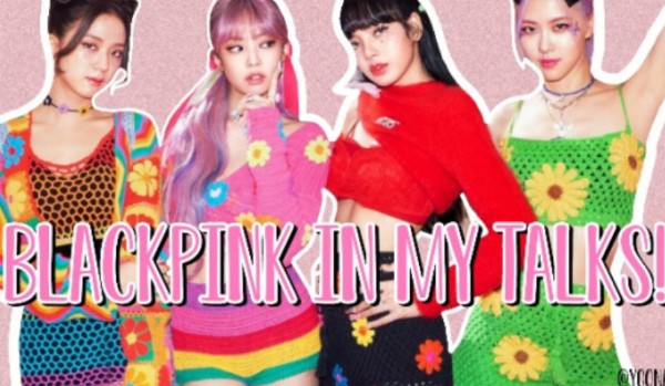 BLACKPINK IN MY TALKS!